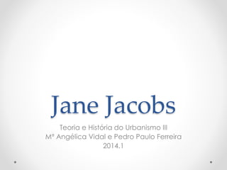 Jane Jacobs 
Teoria e História do Urbanismo III 
Mª Angélica Vidal e Pedro Paulo Ferreira 
2014.1  