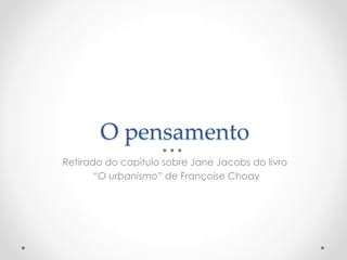 O pensamento 
Retirado do capítulo sobre Jane Jacobsdo livro 
“O urbanismo” de Françoise Choay  