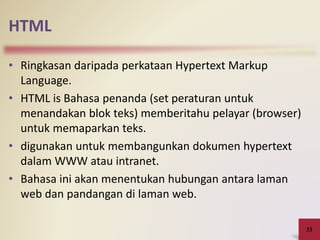 HTML
• Ringkasan daripada perkataan Hypertext Markup
Language.
• HTML is Bahasa penanda (set peraturan untuk
menandakan blok teks) memberitahu pelayar (browser)
untuk memaparkan teks.
• digunakan untuk membangunkan dokumen hypertext
dalam WWW atau intranet.
• Bahasa ini akan menentukan hubungan antara laman
web dan pandangan di laman web.
33
 
