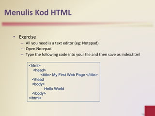Menulis Kod HTML
• Exercise
– All you need is a text editor (eg: Notepad)
– Open Notepad
– Type the following code into your file and then save as index.html
<html>
<head>
<title> My First Web Page </title>
</head
<body>
Hello World
</body>
</html>
 