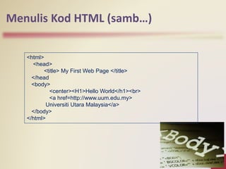 Menulis Kod HTML (samb…)
<html>
<head>
<title> My First Web Page </title>
</head
<body>
<center><H1>Hello World</h1><br>
<a href=http://www.uum.edu.my>
Universiti Utara Malaysia</a>
</body>
</html>
 