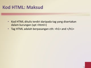 Kod HTML: Maksud
• Kod HTML ditulis terdiri daripada tag yang disertakan
dalam kurungan (spt <html>)
• Tag HTML adalah berpasangan cth: <h1> and </h1>
 