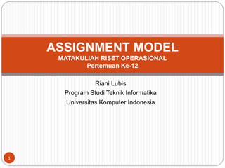 Riani Lubis
Program Studi Teknik Informatika
Universitas Komputer Indonesia
ASSIGNMENT MODEL
MATAKULIAH RISET OPERASIONAL
Pertemuan Ke-12
1
 