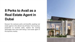 8 Perks to Avail as a
Real Estate Agent in
Dubai
Discover the exclusive perks and benefits awaiting real
estate agents in the vibrant city of Dubai. From luxurious
properties to lucrative deals, explore the exciting
advantages that come with being a real estate agent in
this dynamic market.
 