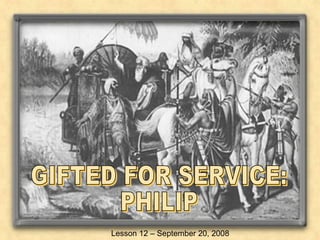 GIFTED FOR SERVICE: PHILIP Lesson 12 – September 20, 2008   