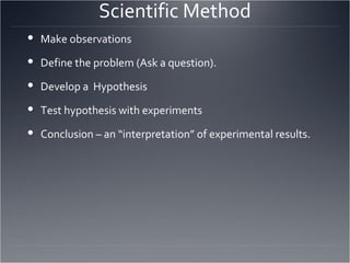 Scientific Method Make observations Define the problem (Ask a question). Develop a  Hypothesis  Test hypothesis with experiments Conclusion – an “interpretation” of experimental results. 