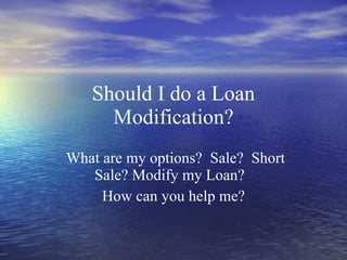 Should I do a Loan Modification? What are my options?  Sale?  Short Sale? Modify my Loan?  How can you help me? 