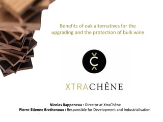 Benefits of oak alternatives for the
upgrading and the protection of bulk wine
Nicolas Rappeneau : Director at XtraChêne
Pierre-Etienne Brethenoux : Responsible for Development and Industrialisation
 