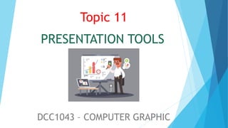PRESENTATION TOOLS
DCC1043 – COMPUTER GRAPHIC
Topic 11
Topic 12
 