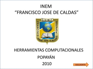 INEM
“FRANCISCO JOSE DE CALDAS”




HERRAMIENTAS COMPUTACIONALES
         POPAYÁN
           2010         SIGUIENTE
 