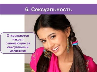 6. Сексуальность6. Сексуальность
Открываются
чакры,
отвечающие за
сексуальный
магнетизм
Открываются
чакры,
отвечающие за
сексуальный
магнетизм
 
