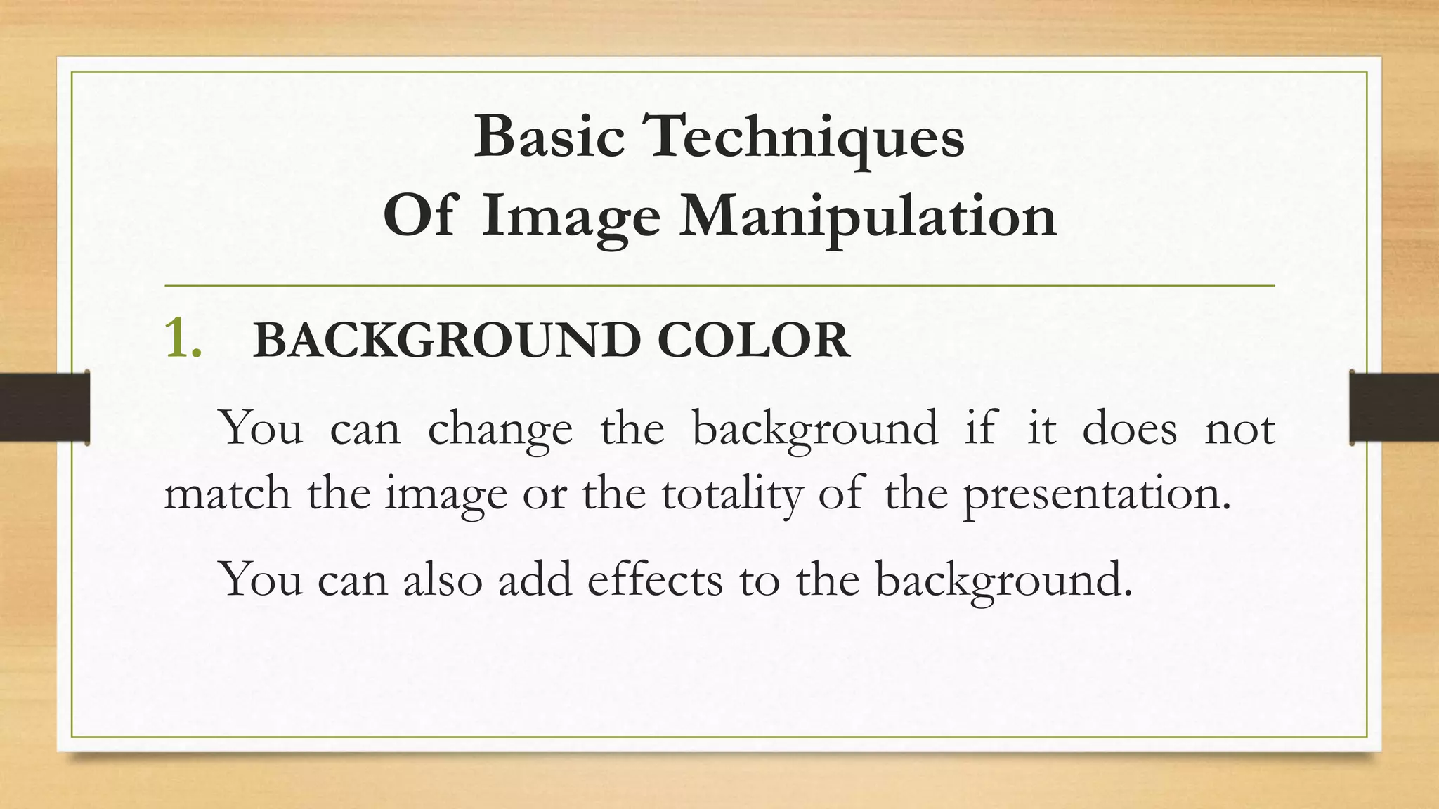 Basic Techniques
Of Image Manipulation
1. BACKGROUND COLOR
You can change the background if it does not
match the image or the totality of the presentation.
You can also add effects to the background.
 