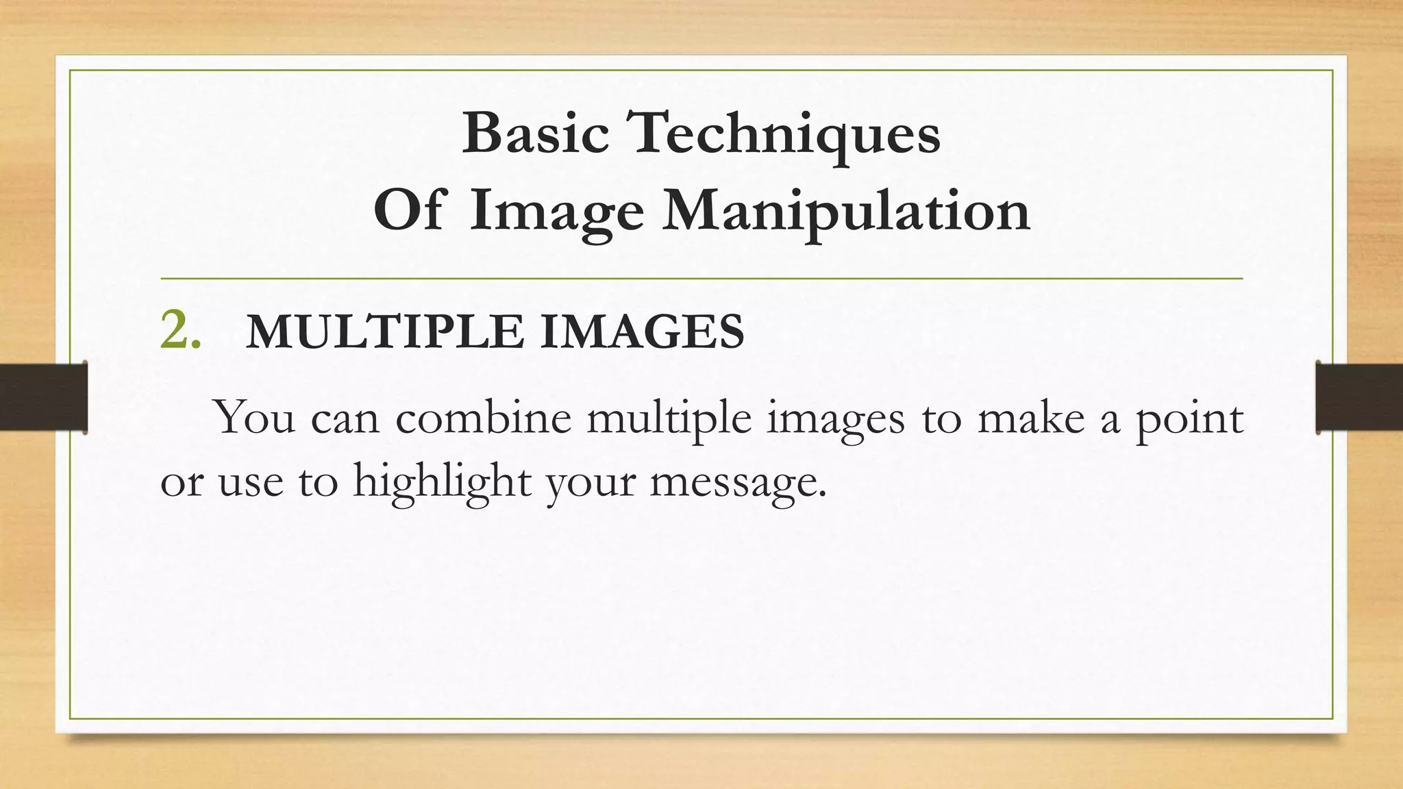 Basic Techniques
Of Image Manipulation
2. MULTIPLE IMAGES
You can combine multiple images to make a point
or use to highlight your message.
 