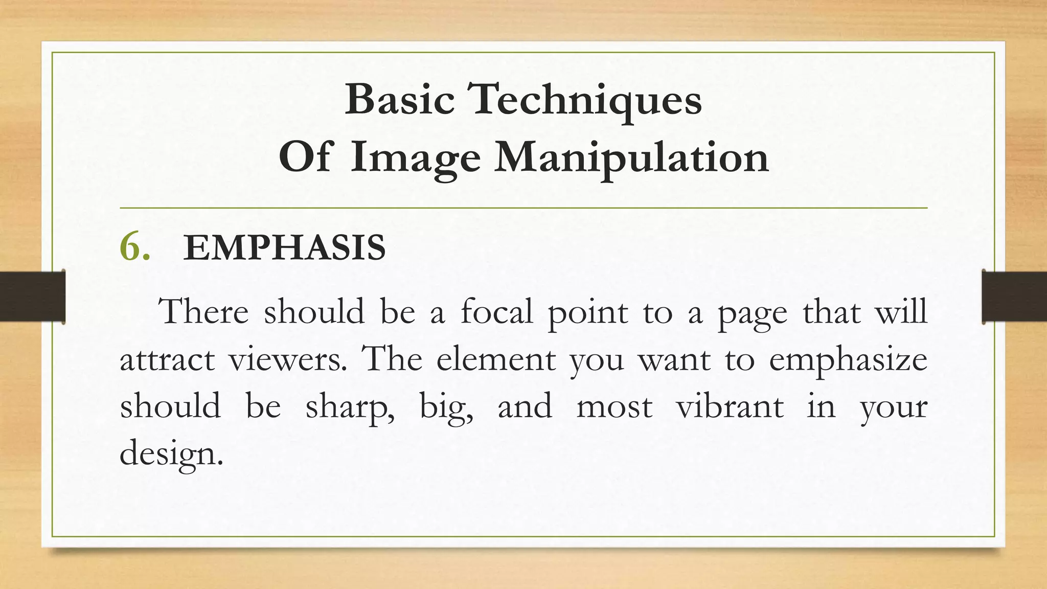 Basic Techniques
Of Image Manipulation
6. EMPHASIS
There should be a focal point to a page that will
attract viewers. The element you want to emphasize
should be sharp, big, and most vibrant in your
design.
 