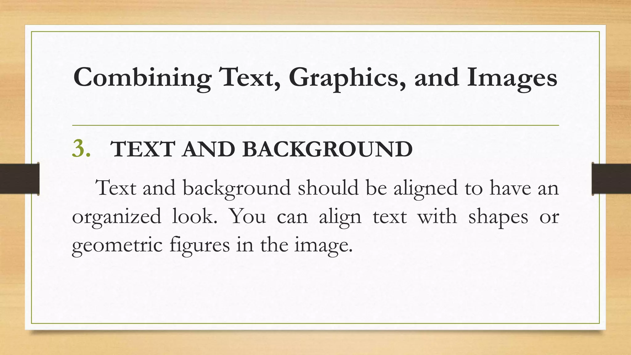Combining Text, Graphics, and Images
3. TEXT AND BACKGROUND
Text and background should be aligned to have an
organized look. You can align text with shapes or
geometric figures in the image.
 