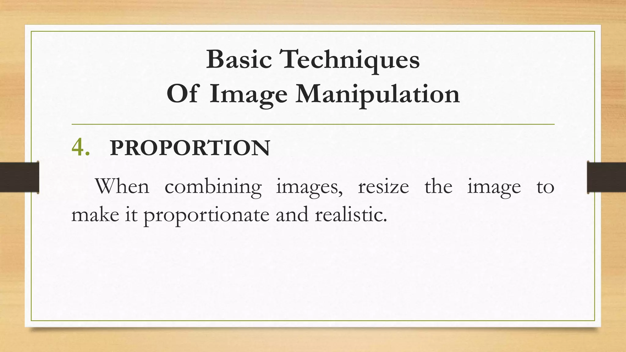 Basic Techniques
Of Image Manipulation
4. PROPORTION
When combining images, resize the image to
make it proportionate and realistic.
 