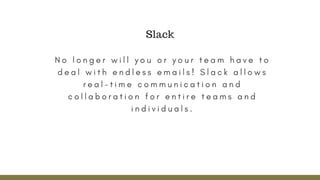 N o l o n g e r w i l l y o u o r y o u r t e a m h a v e t o
d e a l w i t h e n d l e s s e m a i l s ! S l a c k a l l o w s
r e a l - t i m e c o m m u n i c a t i o n a n d
c o l l a b o r a t i o n f o r e n t i r e t e a m s a n d
i n d i v i d u a l s .
Slack
 