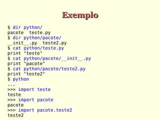 Exemplo
$ dir python/
pacote teste.py
$ dir python/pacote/
__init__.py teste2.py
$ cat python/teste.py
print "teste"
$ cat python/pacote/__init__.py
print "pacote"
$ cat python/pacote/teste2.py
print "teste2"
$ python
...
>>> import teste
teste
>>> import pacote
pacote
>>> import pacote.teste2
teste2

 