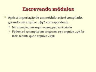 Escrevendo módulos


Após a importação de um módulo, este é compilado, 
gerando um arquivo .pyc correspondente



No exemplo, um arquivo prog.pyc será criado
Python só recompila um programa se o arquivo .py for 
mais recente que o arquivo .pyc

 