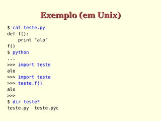 Exemplo (em Unix)
$ cat teste.py
def f():
print "alo"
f()
$ python
...
>>> import teste
alo
>>> import teste
>>> teste.f()
alo
>>>
$ dir teste*
teste.py teste.pyc

 