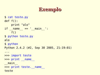 Exemplo
$ cat teste.py
def f():
print "alo"
if __name__ == '__main__':
f()
$ python teste.py
alo
$ python
Python 2.4.2 (#2, Sep 30 2005, 21:19:01)
...
>>> import teste
>>> print __name__
__main__
>>> print teste.__name__
teste

 