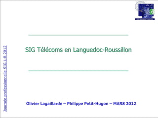 __________________________
Journée professionnelle SIG L-R 2012




                                       SIG Télécoms en Languedoc-Roussillon

                                        __________________________



                                       Olivier Lagaillarde – Philippe Petit-Hugon – MARS 2012
 