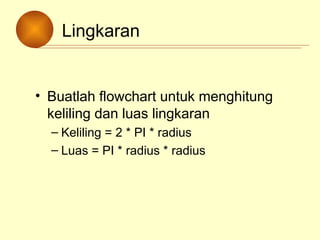Lingkaran
• Buatlah flowchart untuk menghitung
keliling dan luas lingkaran
– Keliling = 2 * PI * radius
– Luas = PI * radius * radius
 