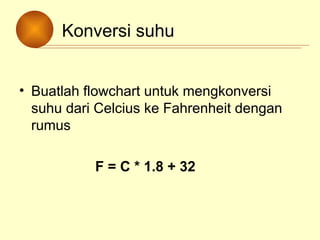 Konversi suhu
• Buatlah flowchart untuk mengkonversi
suhu dari Celcius ke Fahrenheit dengan
rumus
F = C * 1.8 + 32
 