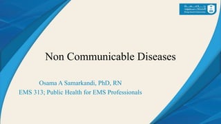 Non Communicable Diseases
Osama A Samarkandi, PhD, RN
EMS 313; Public Health for EMS Professionals
 