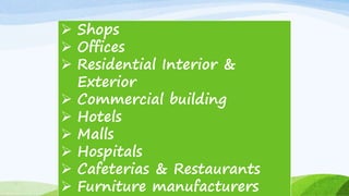  Shops
 Offices
 Residential Interior &
Exterior
 Commercial building
 Hotels
 Malls
 Hospitals
 Cafeterias & Restaurants
 Furniture manufacturers
 