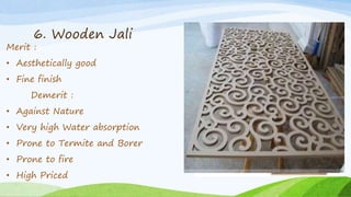 6. Wooden Jali
Merit :
• Aesthetically good
• Fine finish
Demerit :
• Against Nature
• Very high Water absorption
• Prone to Termite and Borer
• Prone to fire
• High Priced
Group 1 Group 2
Group 3 Group 4
Group 5 Group 6
 