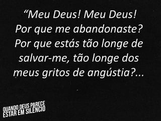 ““Meu Deus! Meu Deus!
Por que me abandonaste?
Por que estás tão longe de
salvar-me, tão longe dos
meus gritos de angústia?...