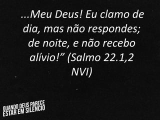“...Meu Deus! Eu clamo de
dia, mas não respondes;
de noite, e não recebo
alívio!” (Salmo 22.1,2
NVI)
 