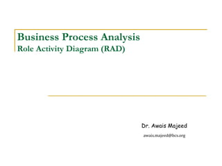 Dr. Awais Majeed
awais.majeed@bcs.org
Business Process Analysis
Role Activity Diagram (RAD)
 