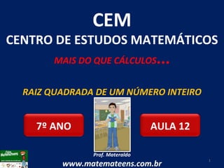 RAIZ QUADRADA DE UM NÚMERO INTEIRO Prof. Materaldo www.matemateens.com.br CEM CENTRO DE ESTUDOS MATEMÁTICOS MAIS DO QUE CÁLCULOS ... AULA 12 7º ANO 