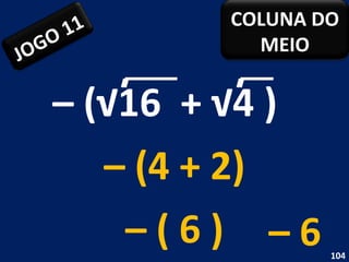 –  (√16  + √4 )  –  (4 + 2) –  ( 6 ) –  6 JOGO 11 COLUNA DO MEIO 