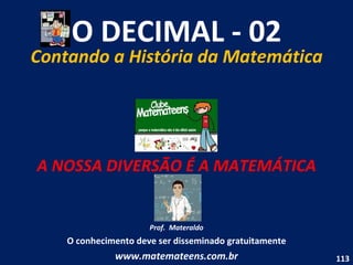 O DECIMAL - 02 Contando a História da Matemática A NOSSA DIVERSÃO É A MATEMÁTICA Prof.  Materaldo O conhecimento deve ser disseminado gratuitamente www.matemateens.com.br 
