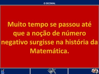 O DECIMAL Muito tempo se passou até que a noção de número negativo surgisse na história da Matemática.   