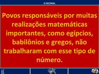 O DECIMAL Povos responsáveis por muitas realizações matemáticas importantes, como egípcios, babilônios e gregos, não trabalharam com esse tipo de número.   