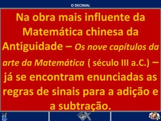 O DECIMAL Na obra mais influente da Matemática chinesa da Antiguidade –  Os nove capítulos da arte da Matemática   ( século III a.C.)   – já se encontram enunciadas as regras de sinais para a adição e a subtração.   