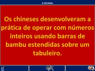 O DECIMAL Os chineses desenvolveram a prática de operar com números inteiros usando barras de bambu estendidas sobre um tabuleiro.   
