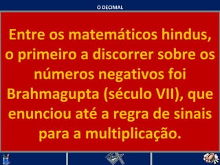 O DECIMAL Entre os matemáticos hindus, o primeiro a discorrer sobre os números negativos foi Brahmagupta (século VII), que enunciou até a regra de sinais para a multiplicação.   