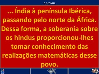 O DECIMAL ... Índia à península Ibérica, passando pelo norte da África. Dessa forma, a soberania sobre os hindus proporcionou-lhes tomar conhecimento das realizações matemáticas desse povo.   