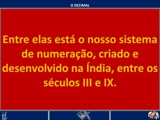 O DECIMAL Entre elas está o nosso sistema de numeração, criado e desenvolvido na Índia, entre os séculos III e IX.   