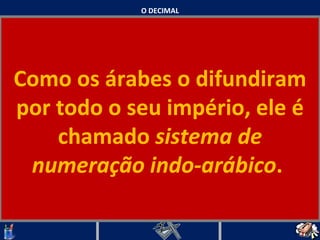 O DECIMAL Como os árabes o difundiram por todo o seu império, ele é chamado  sistema de numeração indo-arábico .    