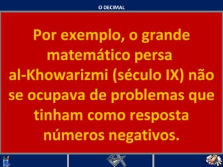 O DECIMAL Por exemplo, o grande matemático persa  al-Khowarizmi (século IX) não se ocupava de problemas que tinham como resposta números negativos.   
