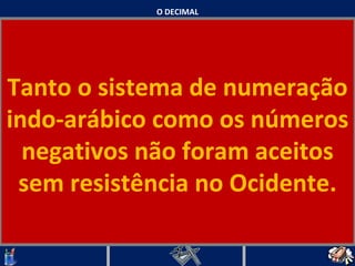 O DECIMAL Tanto o sistema de numeração indo-arábico como os números negativos não foram aceitos sem resistência no Ocidente.   