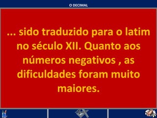 O DECIMAL ... sido traduzido para o latim no século XII. Quanto aos números negativos , as dificuldades foram muito maiores.   