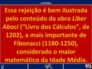 O DECIMAL Essa rejeição é bem ilustrada pelo conteúdo da obra  Liber Abaci  (“Livro dos Cálculos”, de 1202), a mais importante de Fibonacci (1180-1250), considerado o maior matemático da Idade Média.   