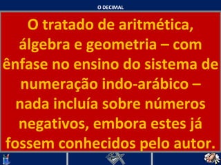 O DECIMAL O tratado de aritmética, álgebra e geometria – com ênfase no ensino do sistema de numeração indo-arábico – nada incluía sobre números negativos, embora estes já fossem conhecidos pelo autor.   